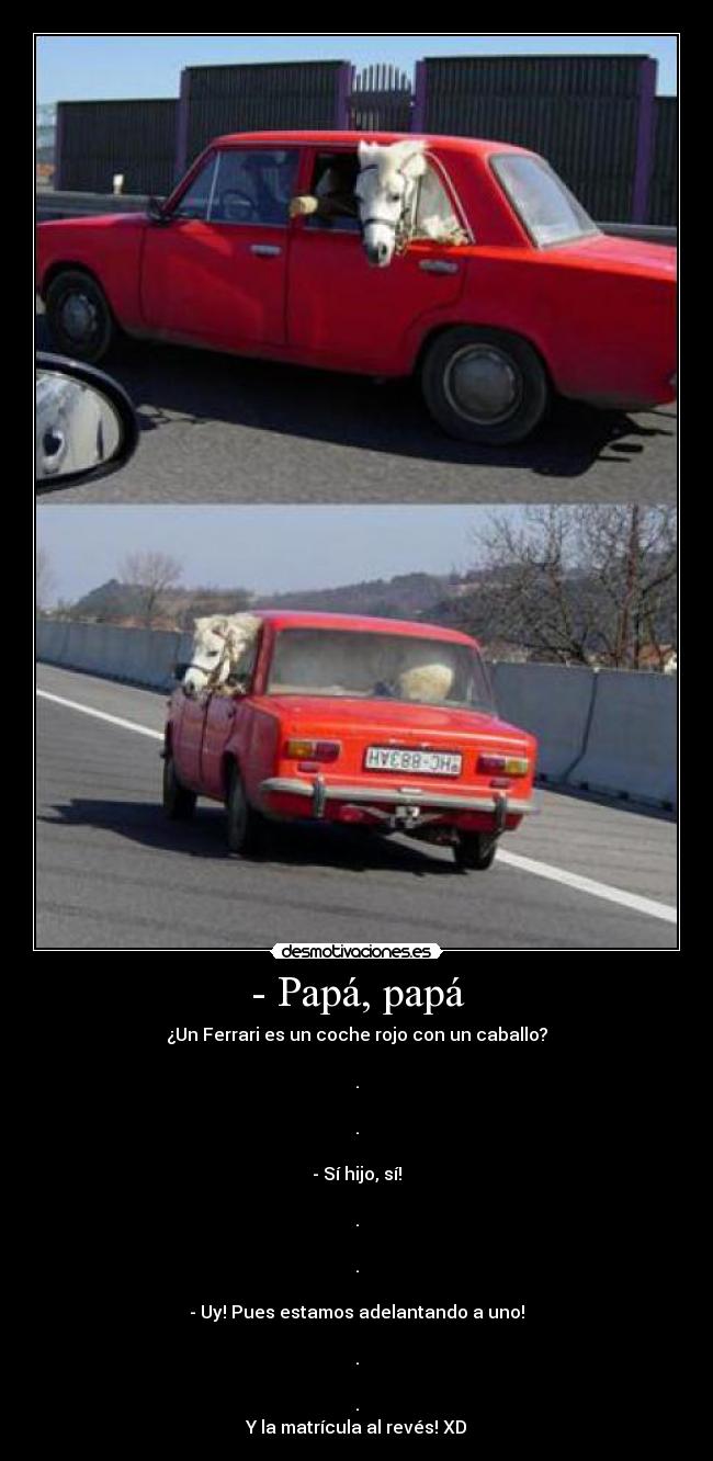 - Papá, papá - ¿Un Ferrari es un coche rojo con un caballo?

.

.

- Sí hijo, sí!

.

.

- Uy! Pues estamos adelantando a uno!

.

.
Y la matrícula al revés! XD