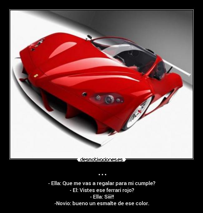 ... - -	Ella: Que me vas a regalar para mi cumple?
- El: Vistes ese ferrari rojo?
- Ella: Siii!!
-Novio: bueno un esmalte de ese color.