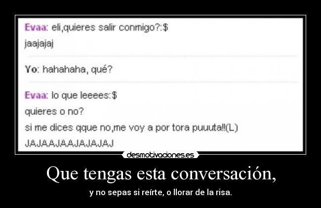 Que tengas esta conversación, - y no sepas si reírte, o llorar de la risa.