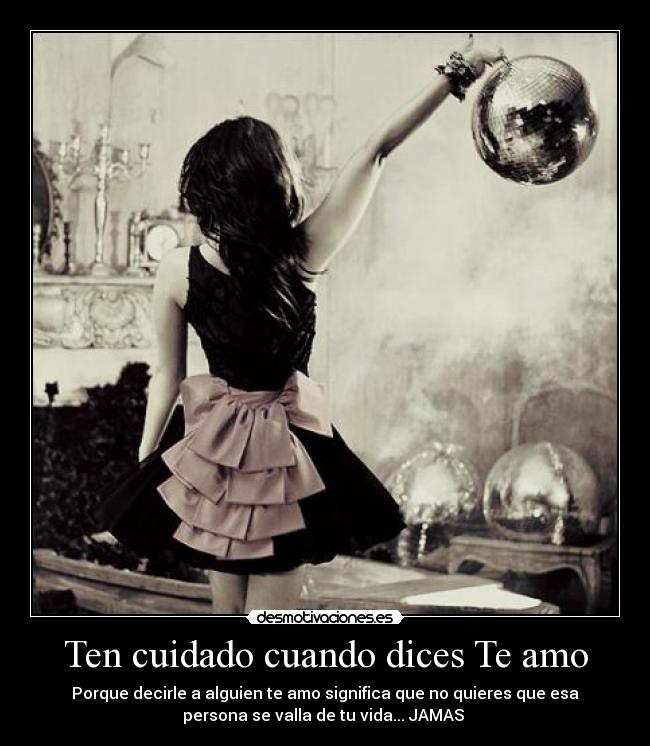 Ten cuidado cuando dices Te amo - Porque decirle a alguien te amo significa que no quieres que esa
persona se valla de tu vida... JAMAS