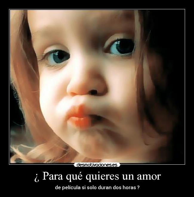 ¿ Para qué quieres un amor - de película si solo duran dos horas ?