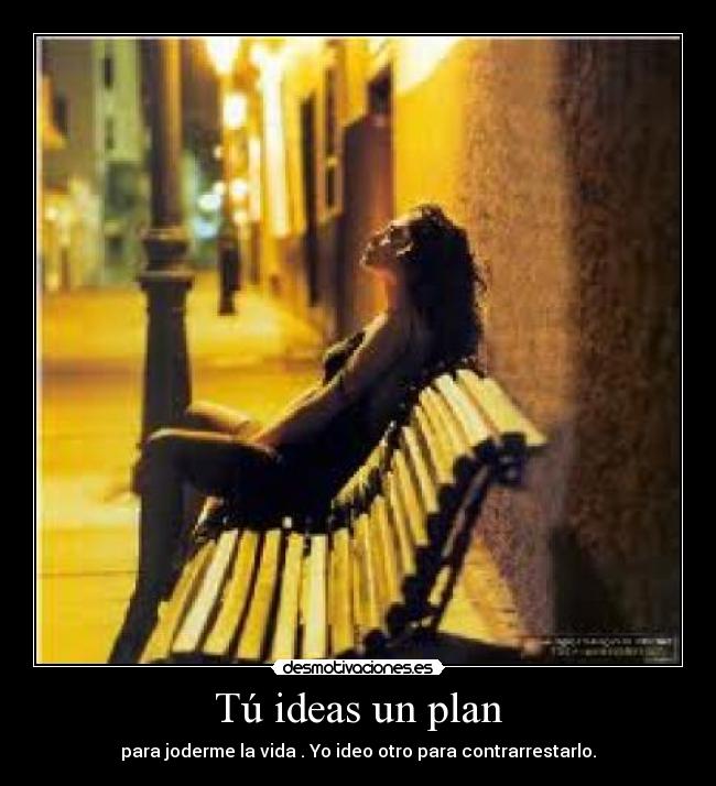 Tú ideas un plan - para joderme la vida . Yo ideo otro para contrarrestarlo.
