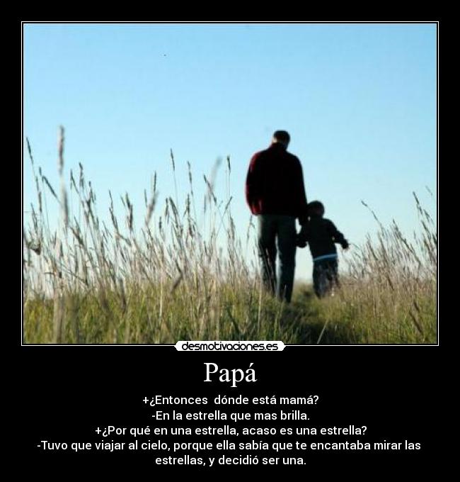 Papá - +¿Entonces  dónde está mamá?
-En la estrella que mas brilla.
+¿Por qué en una estrella, acaso es una estrella?
-Tuvo que viajar al cielo, porque ella sabía que te encantaba mirar las 
estrellas, y decidió ser una.