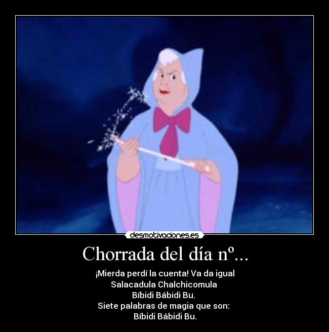 Chorrada del día nº... - ¡Mierda perdí la cuenta! Va da igual
Salacadula Chalchicomula 
Bíbidi Bábidi Bu. 
Siete palabras de magia que son: 
Bíbidi Bábidi Bu.
