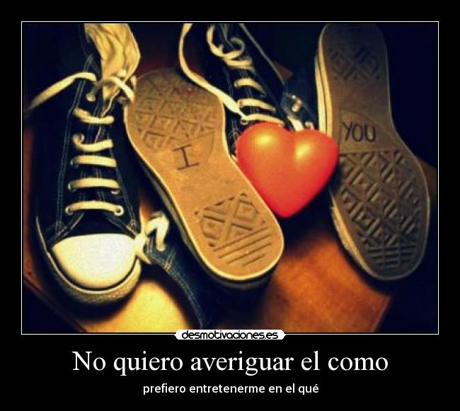 No quiero averiguar el como - prefiero entretenerme en el qué