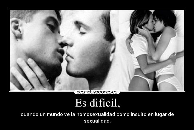 Es dificil, - cuando un mundo ve la homosexualidad como insulto en lugar de sexualidad.