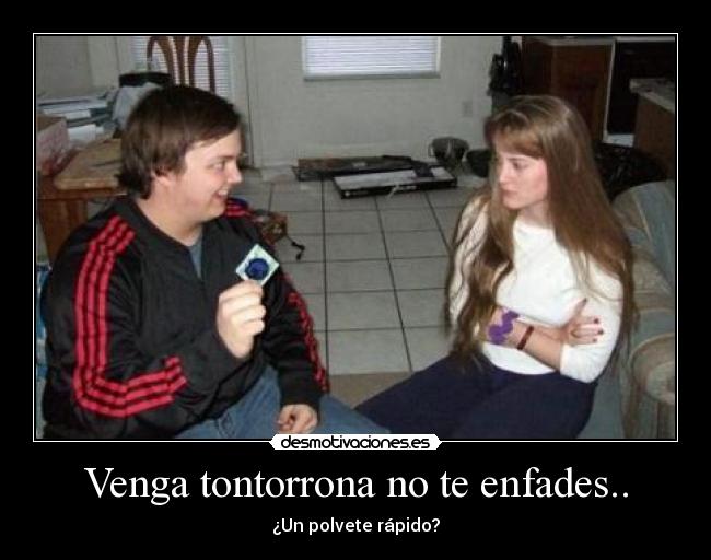 Venga tontorrona no te enfades.. - ¿Un polvete rápido?