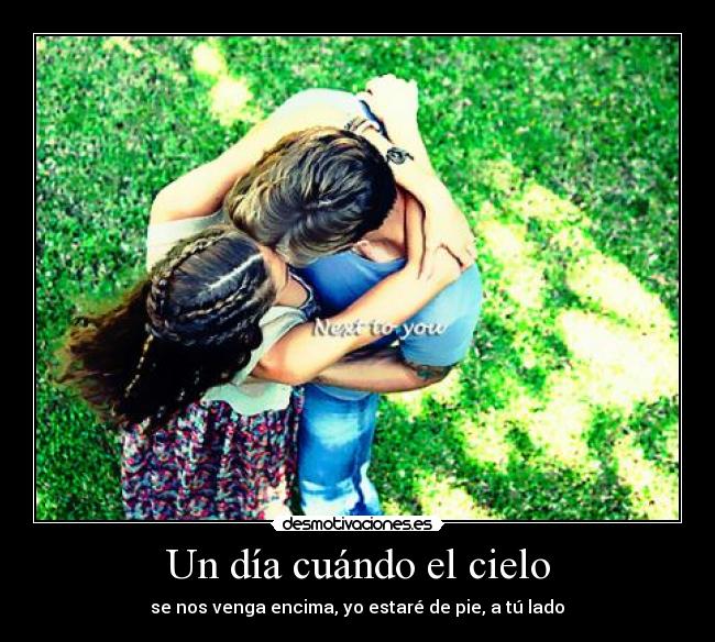 Un día cuándo el cielo - se nos venga encima, yo estaré de pie, a tú lado♥