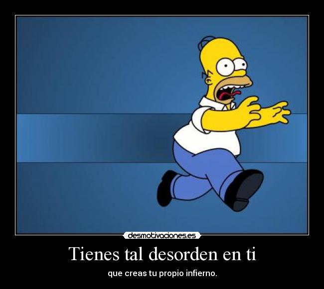 Tienes tal desorden en ti - que creas tu propio infierno.