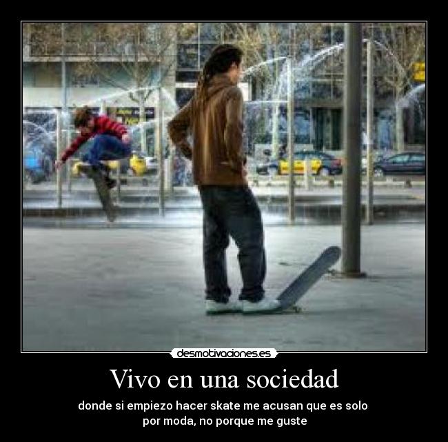 Vivo en una sociedad - donde si empiezo hacer skate me acusan que es solo
por moda, no porque me guste