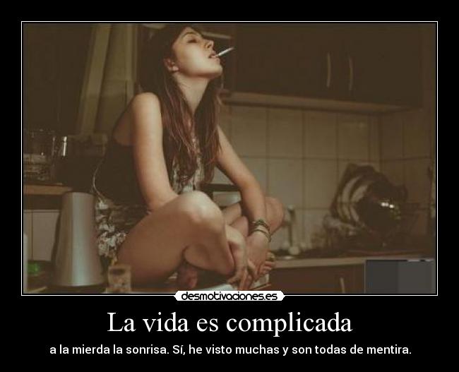 La vida es complicada - a la mierda la sonrisa. Sí, he visto muchas y son todas de mentira.