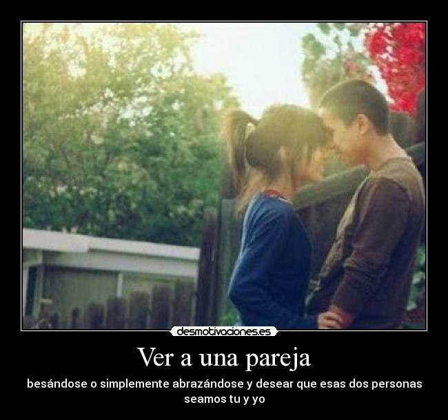 Ver a una pareja - besándose o simplemente abrazándose y desear que esas dos personas
seamos tu y yo