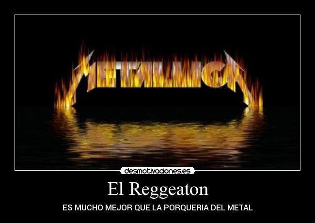 El Reggeaton - ES MUCHO MEJOR QUE LA PORQUERIA DEL METAL