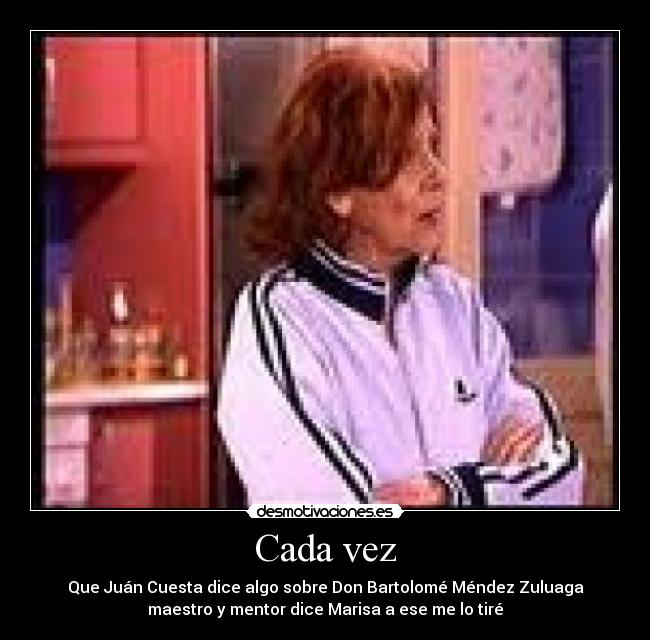 Cada vez - Que Juán Cuesta dice algo sobre Don Bartolomé Méndez Zuluaga
maestro y mentor dice Marisa a ese me lo tiré