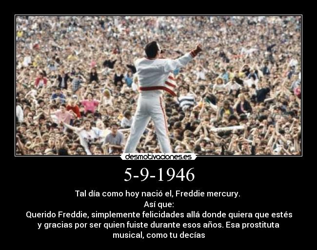 5-9-1946 - Tal día como hoy nació el, Freddie mercury. 
Así que:
Querido Freddie, simplemente felicidades allá donde quiera que estés
y gracias por ser quien fuiste durante esos años. Esa prostituta
musical, como tu decías