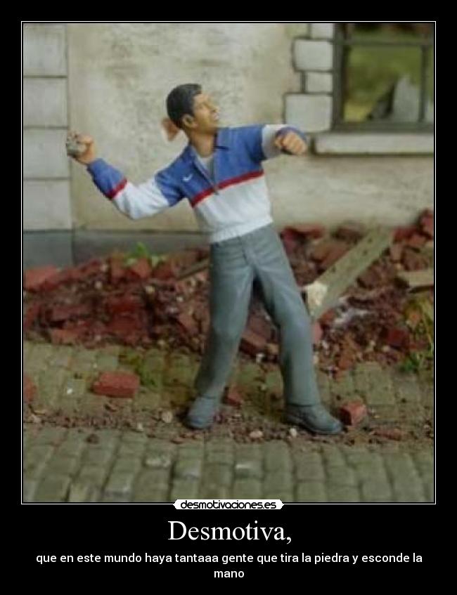Desmotiva, - que en este mundo haya tantaaa gente que tira la piedra y esconde la mano