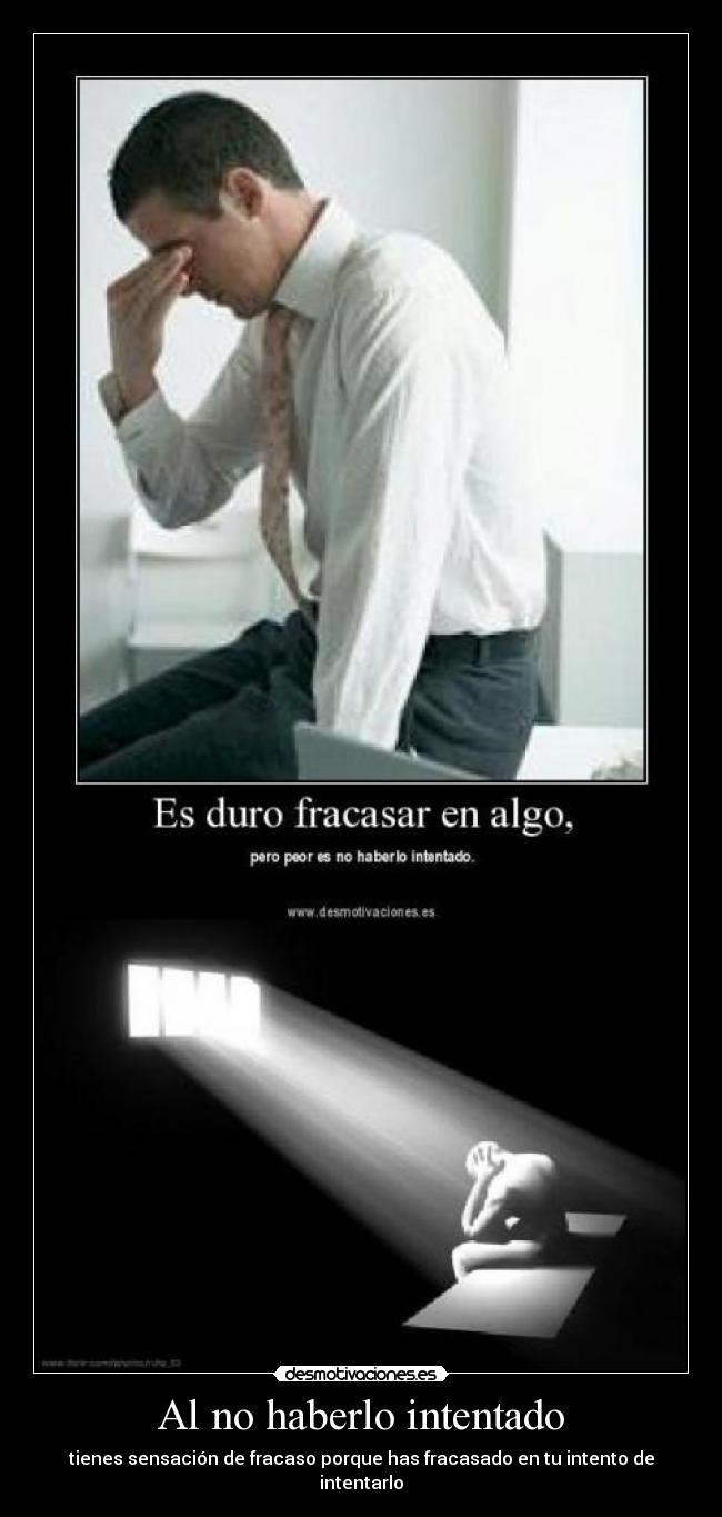 Al no haberlo intentado - tienes sensación de fracaso porque has fracasado en tu intento de intentarlo