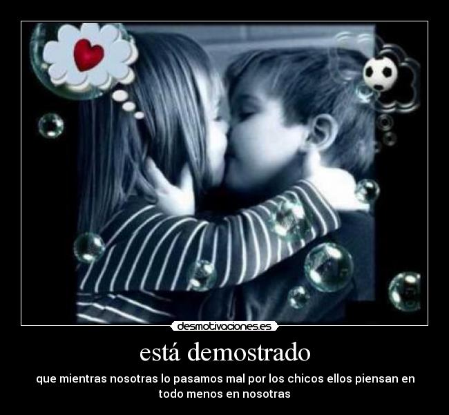 está demostrado - que mientras nosotras lo pasamos mal por los chicos ellos piensan en
todo menos en nosotras