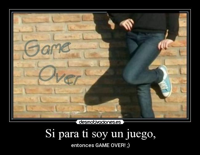 Si para ti soy un juego, - entonces GAME OVER! ;)