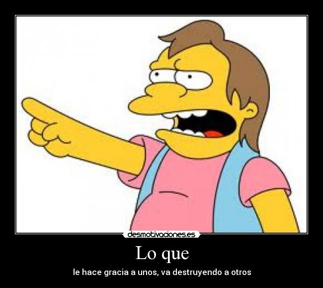 Lo que - le hace gracia a unos, va destruyendo a otros