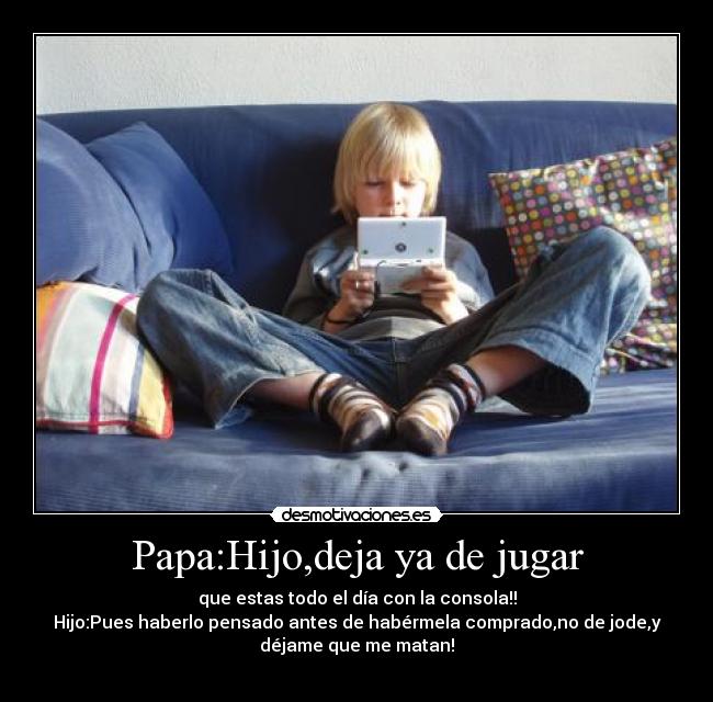 Papa:Hijo,deja ya de jugar -