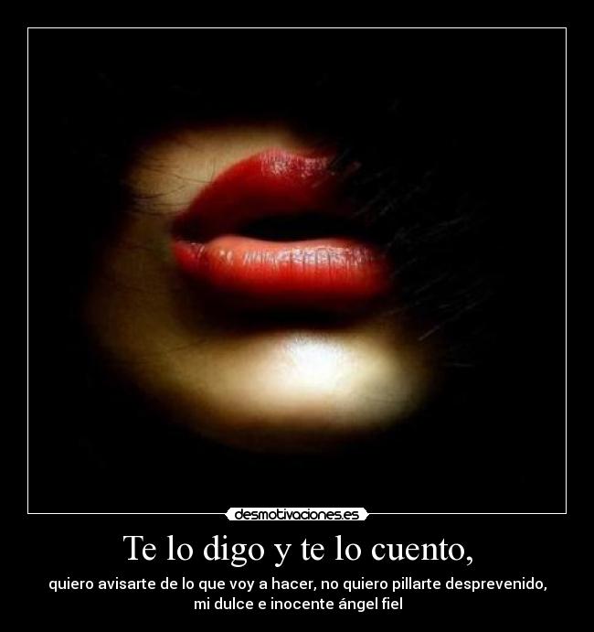 Te lo digo y te lo cuento, - quiero avisarte de lo que voy a hacer, no quiero pillarte desprevenido,
mi dulce e inocente ángel fiel