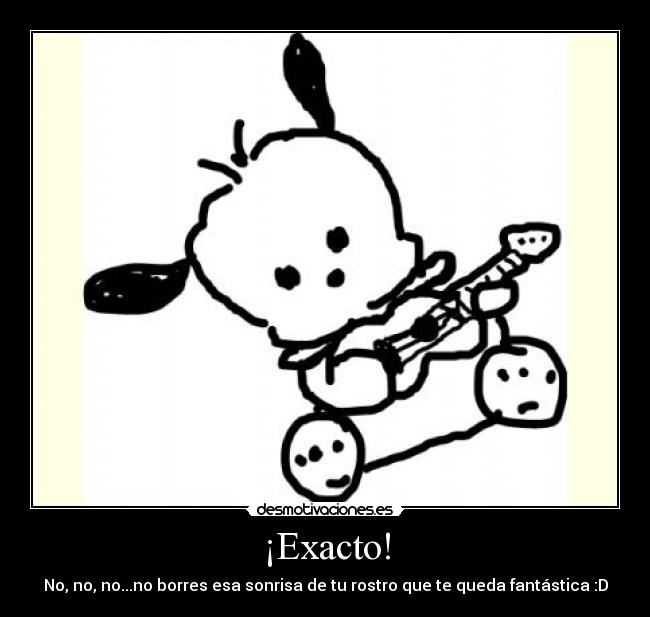 ¡Exacto! - No, no, no...no borres esa sonrisa de tu rostro que te queda fantástica :D
