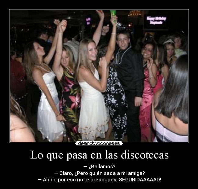 Lo que pasa en las discotecas - — ¿Bailamos?
— Claro, ¿Pero quién saca a mi amiga?
— Ahhh, por eso no te preocupes, SEGURIDAAAAAD!