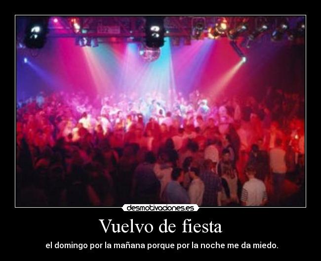 Vuelvo de fiesta -  el domingo por la mañana porque por la noche me da miedo.