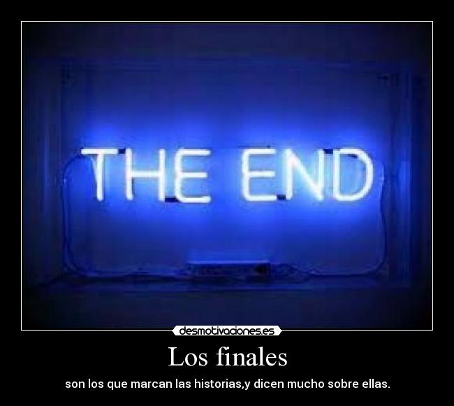 Los finales - son los que marcan las historias,y dicen mucho sobre ellas.