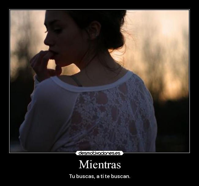 Mientras - Tu buscas, a ti te buscan.