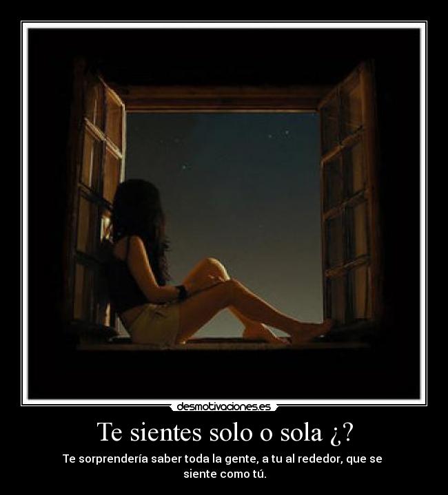 Te sientes solo o sola ¿? - Te sorprendería saber toda la gente, a tu al rededor, que se
siente como tú.