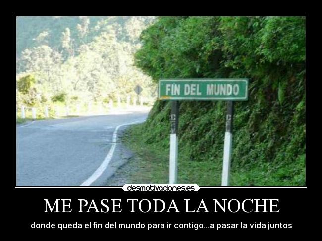ME PASE TODA LA NOCHE - donde queda el fin del mundo para ir contigo...a pasar la vida juntos