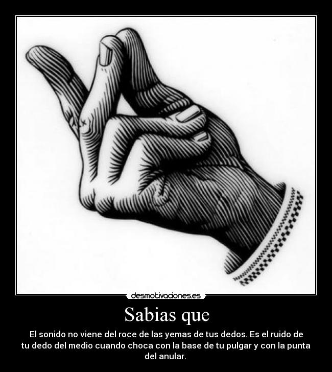 Sabias que - El sonido no viene del roce de las yemas de tus dedos. Es el ruido de
tu dedo del medio cuando choca con la base de tu pulgar y con la punta
del anular.