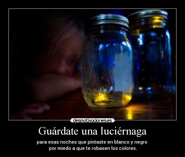 Guárdate una luciérnaga - para esas noches que pintaste en blanco y negro
por miedo a que te robasen los colores.
