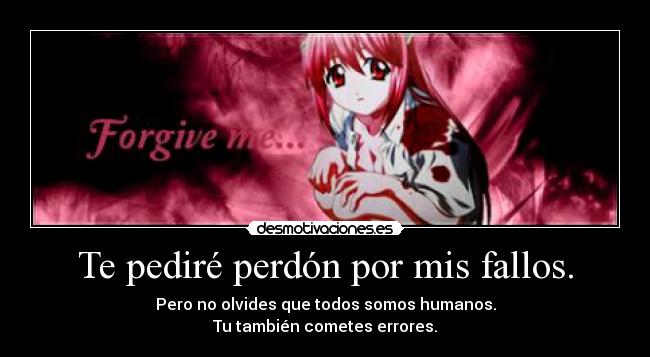 Te pediré perdón por mis fallos. - Pero no olvides que todos somos humanos.
Tu también cometes errores.