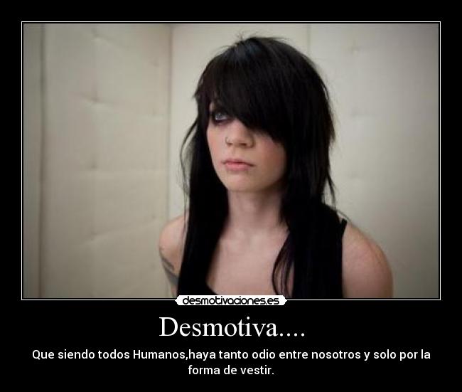Desmotiva.... - Que siendo todos Humanos,haya tanto odio entre nosotros y solo por la
forma de vestir.