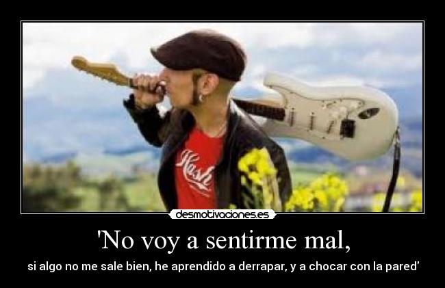 No voy a sentirme mal, - si algo no me sale bien, he aprendido a derrapar, y a chocar con la pared