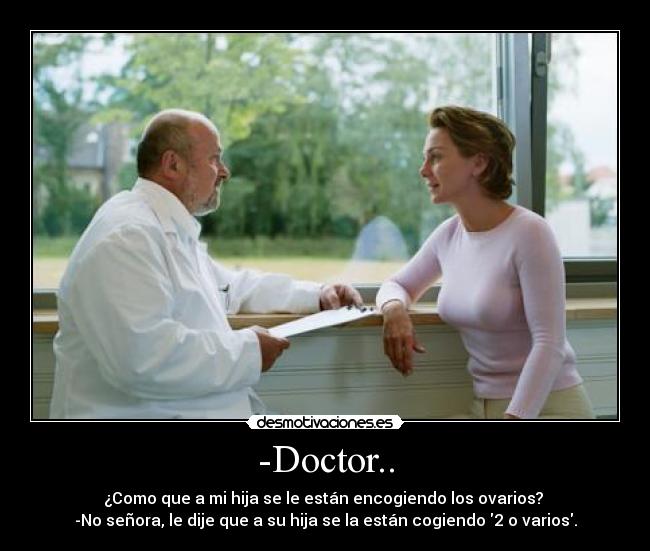 -Doctor.. - ¿Como que a mi hija se le están encogiendo los ovarios?
-No señora, le dije que a su hija se la están cogiendo 2 o varios.