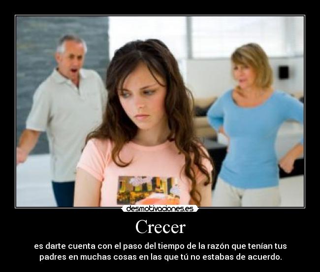 Crecer - es darte cuenta con el paso del tiempo de la razón que tenían tus
padres en muchas cosas en las que tú no estabas de acuerdo.