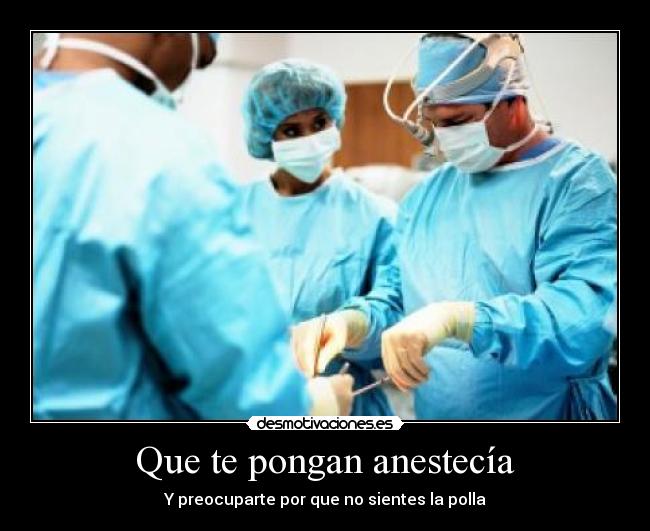 Que te pongan anestecía - Y preocuparte por que no sientes la polla
