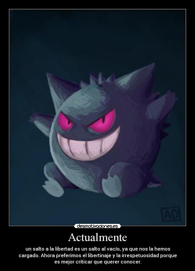 Actualmente - un salto a la libertad es un salto al vacío, ya que nos la hemos
cargado. Ahora preferimos el libertinaje y la irrespetuosidad porque
es mejor criticar que querer conocer.