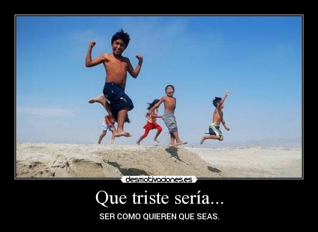 Que triste sería... - SER COMO QUIEREN QUE SEAS.