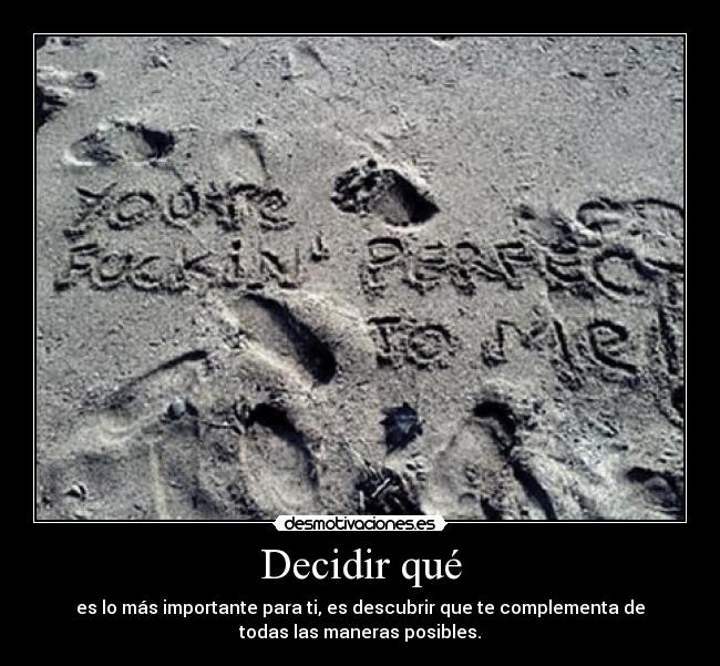 Decidir qué - es lo más importante para ti, es descubrir que te complementa de
todas las maneras posibles.