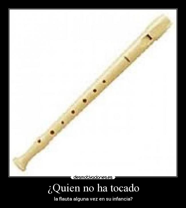 ¿Quien no ha tocado - la flauta alguna vez en su infancia?