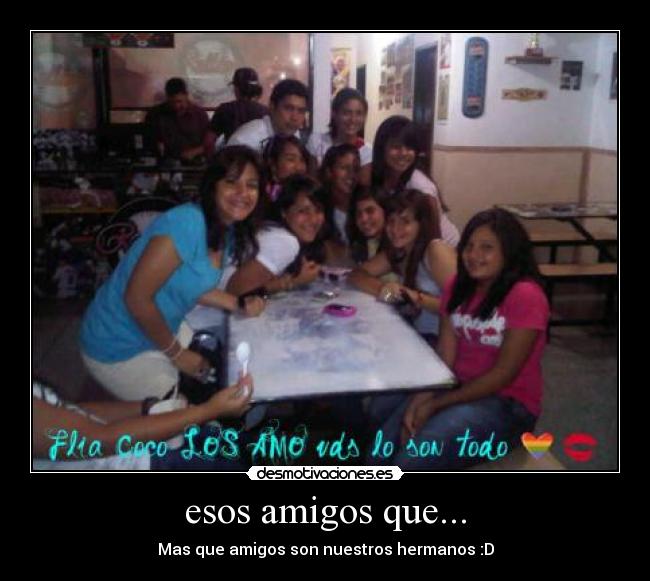esos amigos que... - Mas que amigos son nuestros hermanos :D