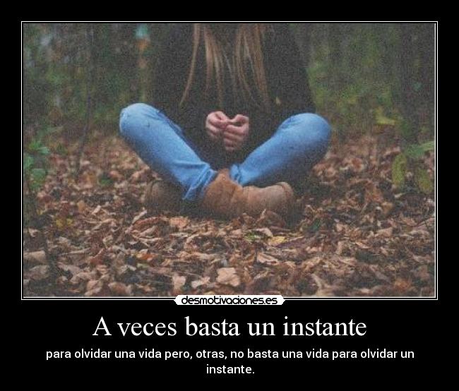 A veces basta un instante - para olvidar una vida pero, otras, no basta una vida para olvidar un instante.