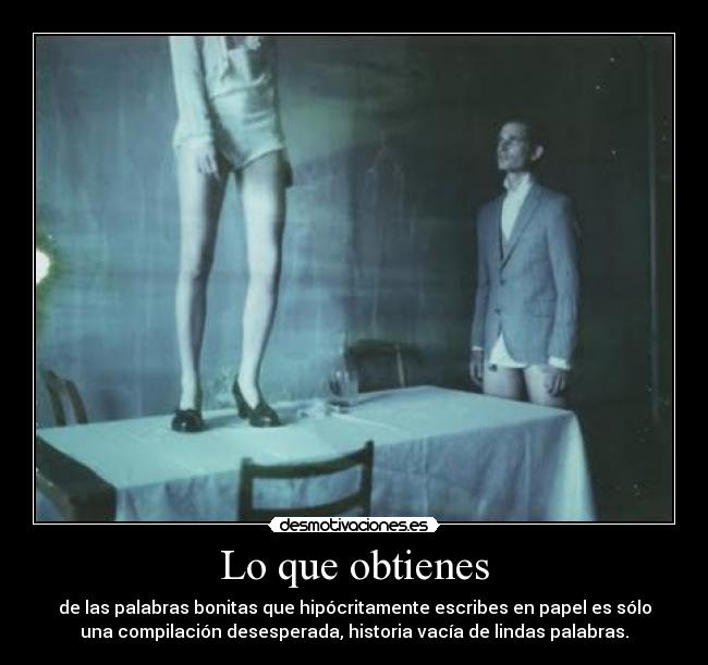Lo que obtienes - de las palabras bonitas que hipócritamente escribes en papel es sólo
una compilación desesperada, historia vacía de lindas palabras.