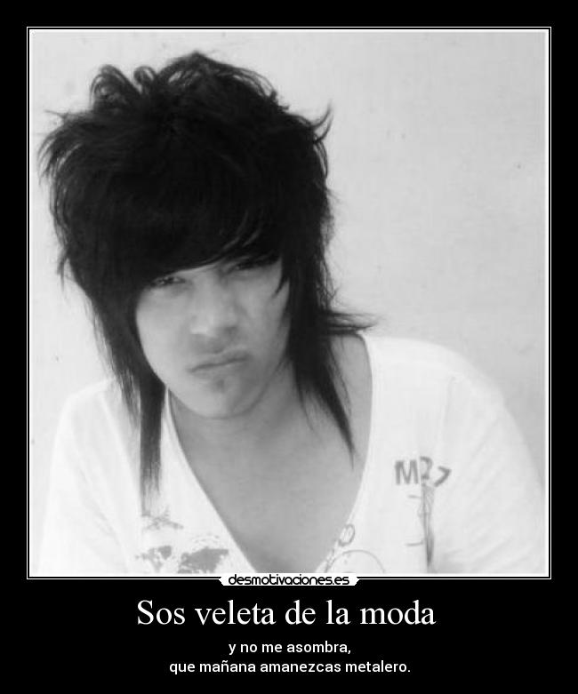 Sos veleta de la moda - y no me asombra,
que mañana amanezcas metalero.