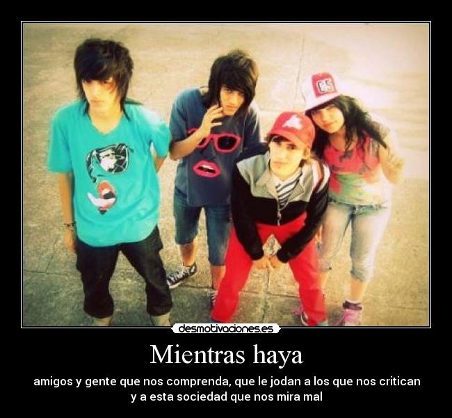 Mientras haya - amigos y gente que nos comprenda, que le jodan a los que nos critican
y a esta sociedad que nos mira mal
